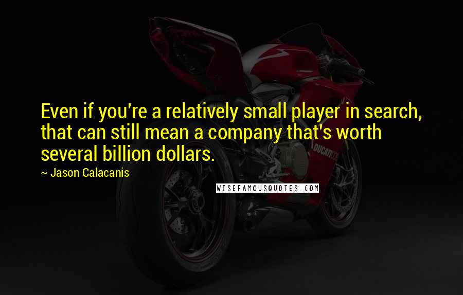 Jason Calacanis Quotes: Even if you're a relatively small player in search, that can still mean a company that's worth several billion dollars.