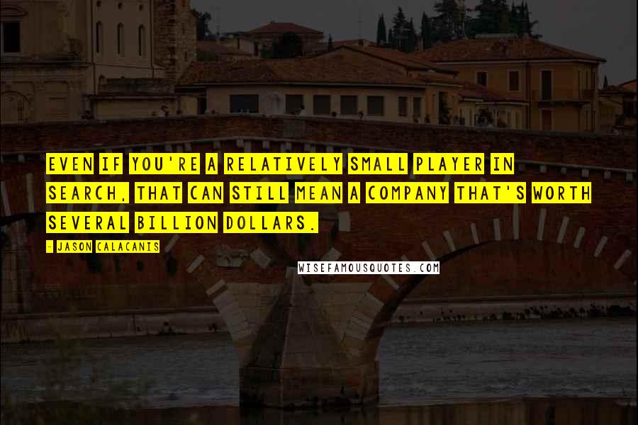 Jason Calacanis Quotes: Even if you're a relatively small player in search, that can still mean a company that's worth several billion dollars.