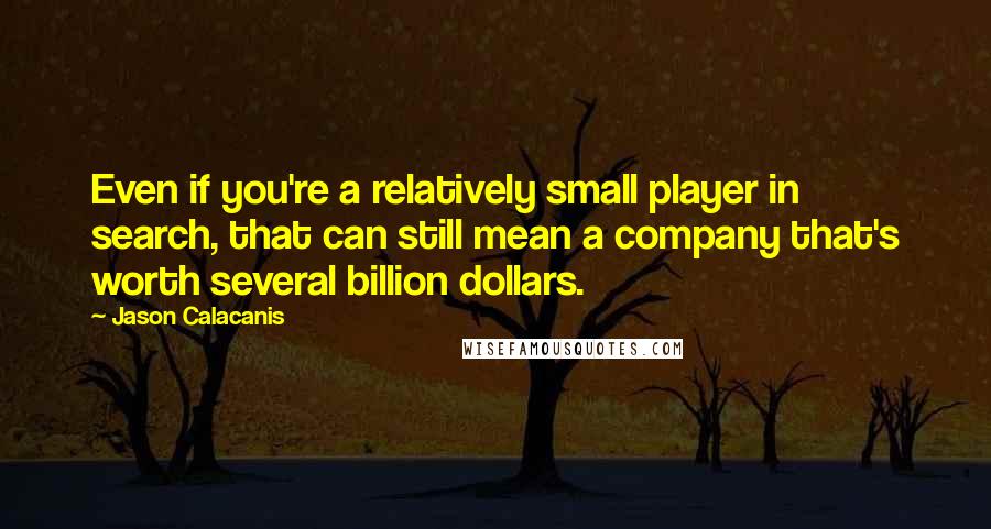 Jason Calacanis Quotes: Even if you're a relatively small player in search, that can still mean a company that's worth several billion dollars.