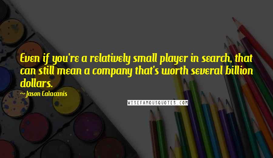 Jason Calacanis Quotes: Even if you're a relatively small player in search, that can still mean a company that's worth several billion dollars.