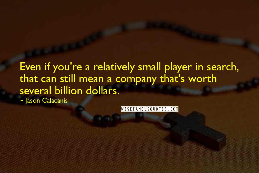 Jason Calacanis Quotes: Even if you're a relatively small player in search, that can still mean a company that's worth several billion dollars.
