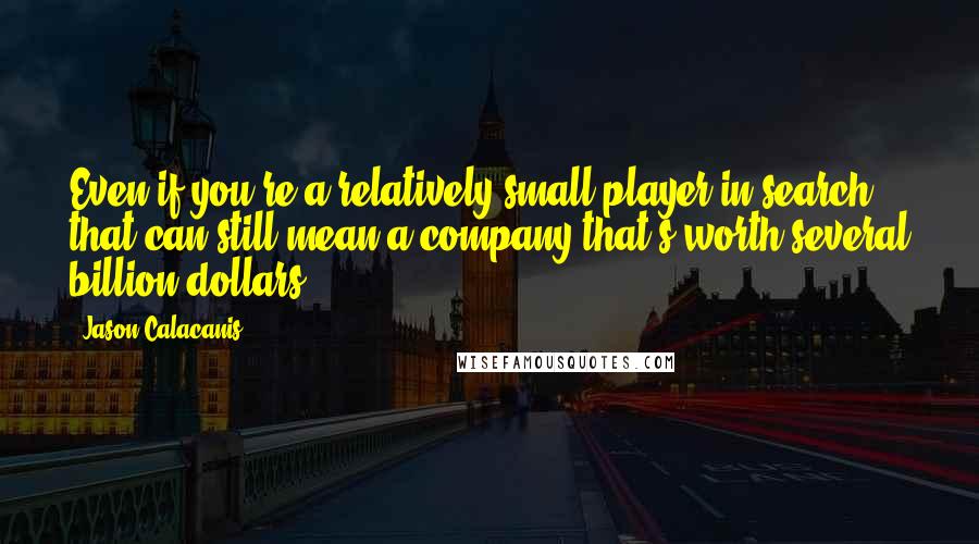 Jason Calacanis Quotes: Even if you're a relatively small player in search, that can still mean a company that's worth several billion dollars.