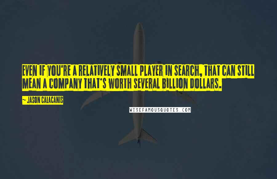 Jason Calacanis Quotes: Even if you're a relatively small player in search, that can still mean a company that's worth several billion dollars.