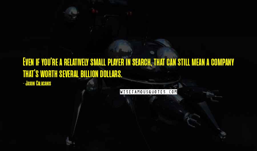 Jason Calacanis Quotes: Even if you're a relatively small player in search, that can still mean a company that's worth several billion dollars.