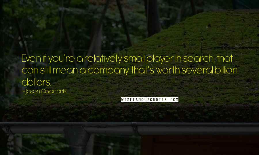 Jason Calacanis Quotes: Even if you're a relatively small player in search, that can still mean a company that's worth several billion dollars.