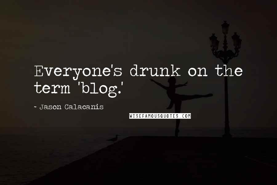 Jason Calacanis Quotes: Everyone's drunk on the term 'blog.'