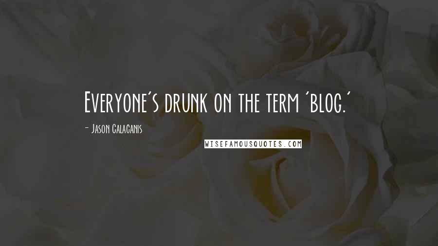 Jason Calacanis Quotes: Everyone's drunk on the term 'blog.'