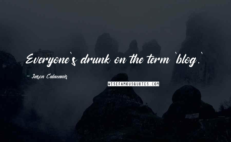 Jason Calacanis Quotes: Everyone's drunk on the term 'blog.'