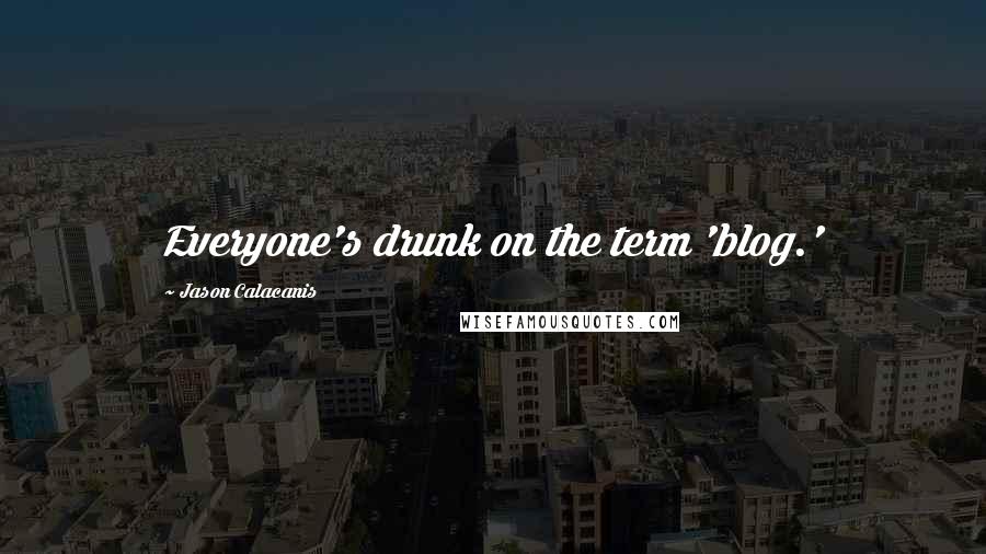 Jason Calacanis Quotes: Everyone's drunk on the term 'blog.'