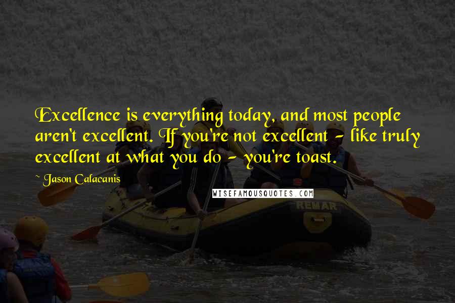 Jason Calacanis Quotes: Excellence is everything today, and most people aren't excellent. If you're not excellent - like truly excellent at what you do - you're toast.