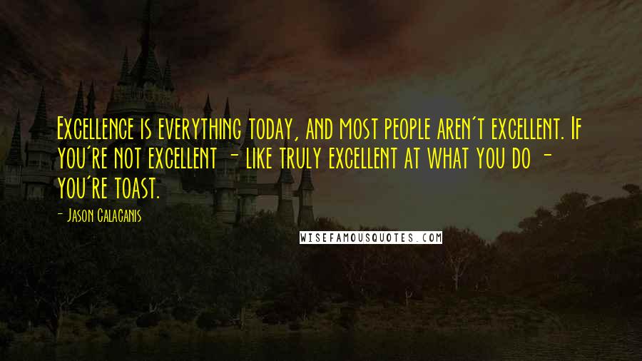 Jason Calacanis Quotes: Excellence is everything today, and most people aren't excellent. If you're not excellent - like truly excellent at what you do - you're toast.
