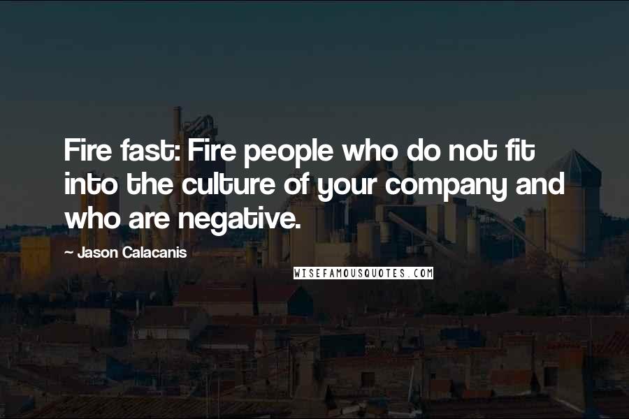 Jason Calacanis Quotes: Fire fast: Fire people who do not fit into the culture of your company and who are negative.