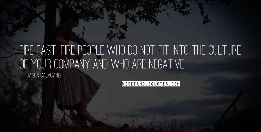 Jason Calacanis Quotes: Fire fast: Fire people who do not fit into the culture of your company and who are negative.