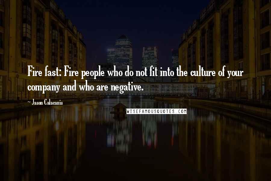 Jason Calacanis Quotes: Fire fast: Fire people who do not fit into the culture of your company and who are negative.