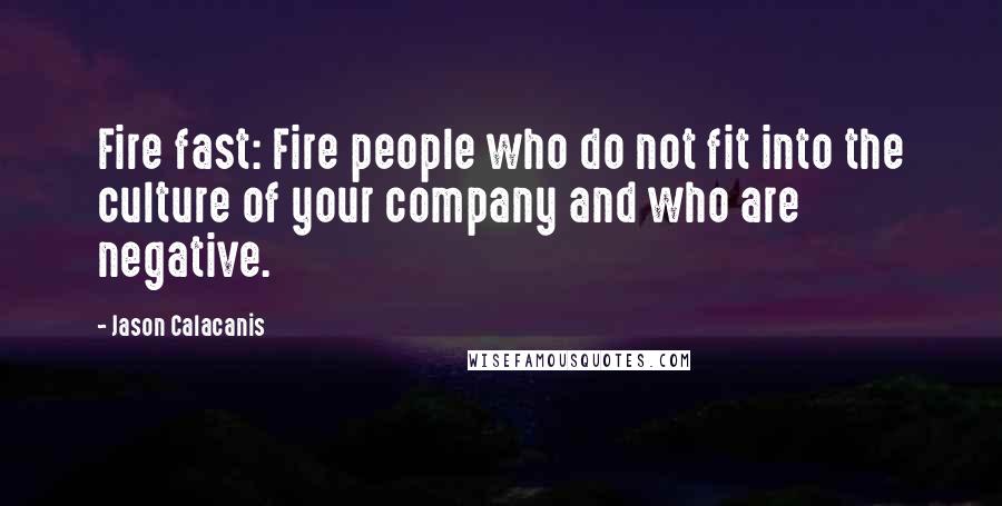 Jason Calacanis Quotes: Fire fast: Fire people who do not fit into the culture of your company and who are negative.