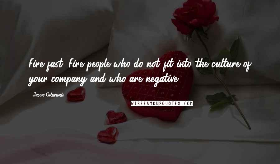 Jason Calacanis Quotes: Fire fast: Fire people who do not fit into the culture of your company and who are negative.