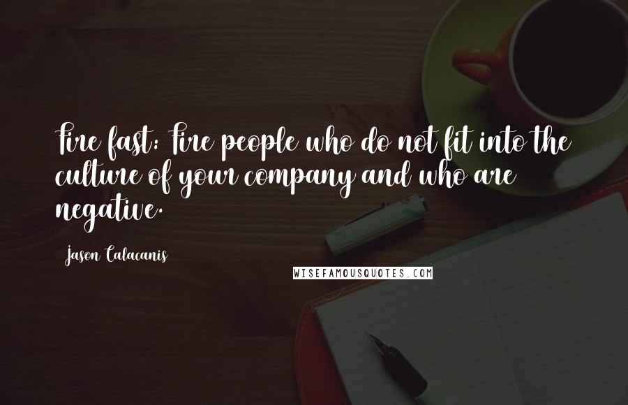 Jason Calacanis Quotes: Fire fast: Fire people who do not fit into the culture of your company and who are negative.