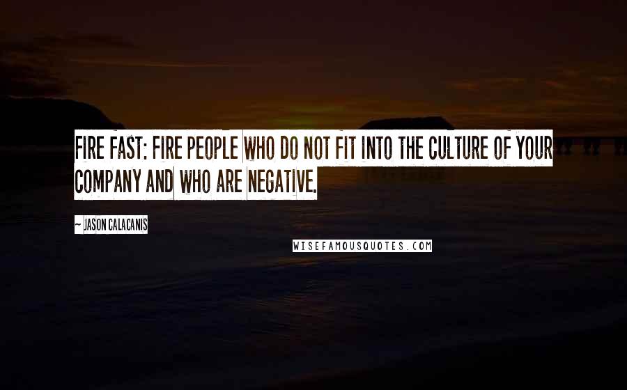 Jason Calacanis Quotes: Fire fast: Fire people who do not fit into the culture of your company and who are negative.