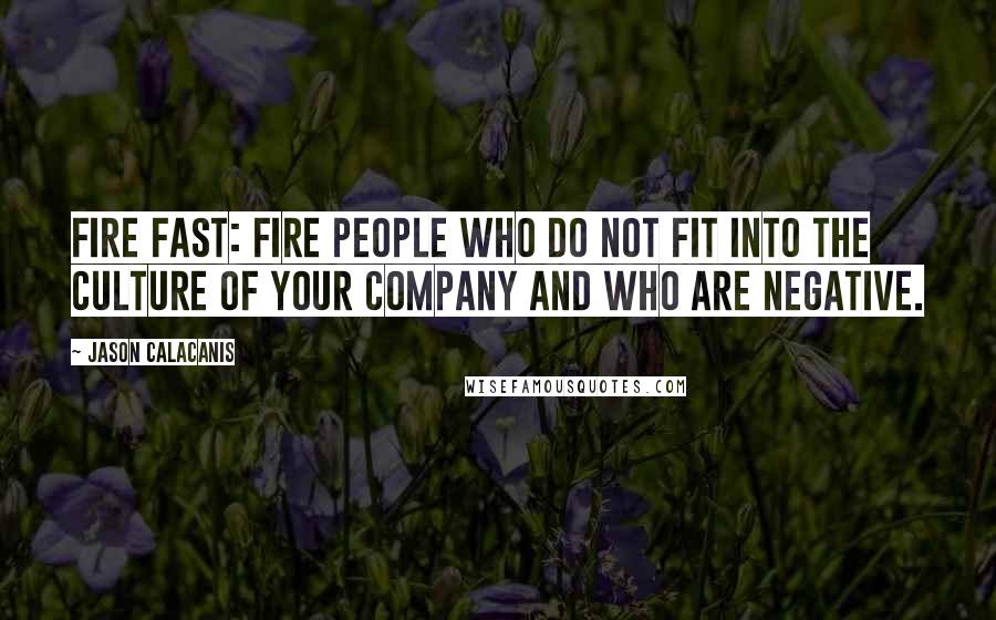 Jason Calacanis Quotes: Fire fast: Fire people who do not fit into the culture of your company and who are negative.