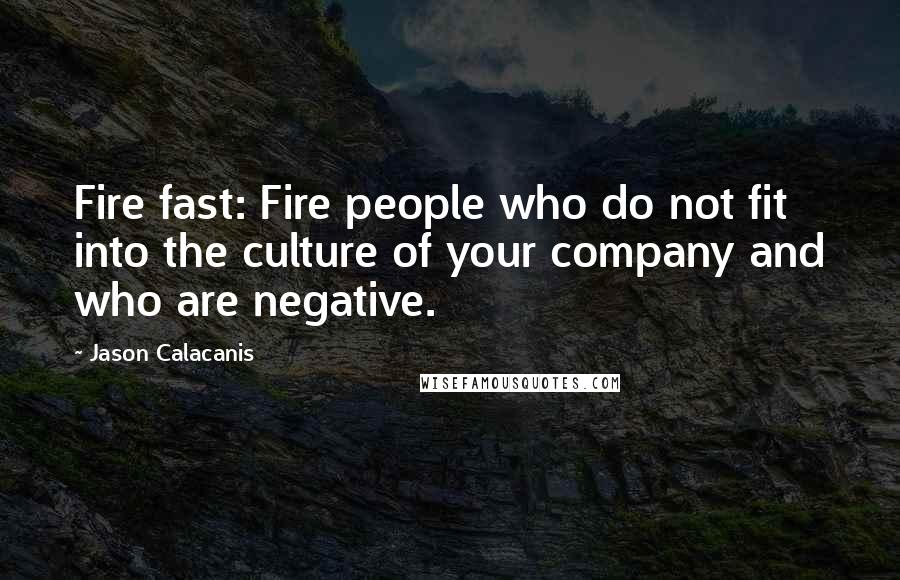 Jason Calacanis Quotes: Fire fast: Fire people who do not fit into the culture of your company and who are negative.