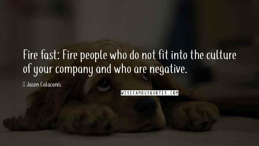 Jason Calacanis Quotes: Fire fast: Fire people who do not fit into the culture of your company and who are negative.
