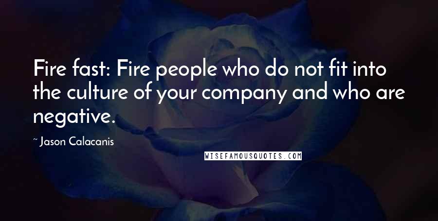 Jason Calacanis Quotes: Fire fast: Fire people who do not fit into the culture of your company and who are negative.