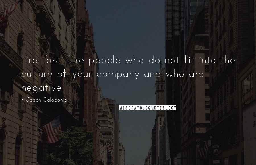 Jason Calacanis Quotes: Fire fast: Fire people who do not fit into the culture of your company and who are negative.