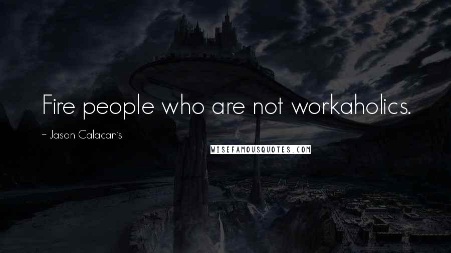 Jason Calacanis Quotes: Fire people who are not workaholics.