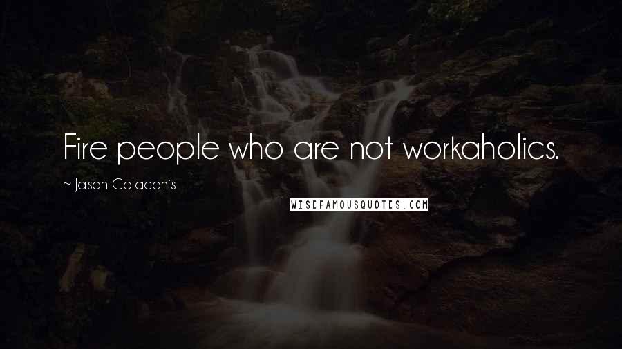 Jason Calacanis Quotes: Fire people who are not workaholics.