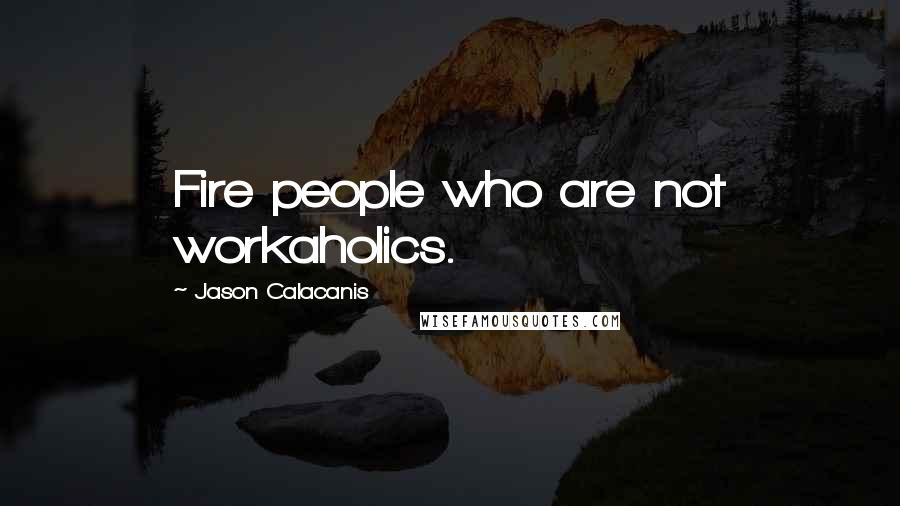 Jason Calacanis Quotes: Fire people who are not workaholics.