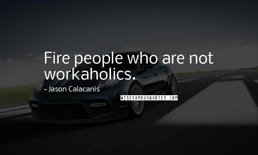 Jason Calacanis Quotes: Fire people who are not workaholics.