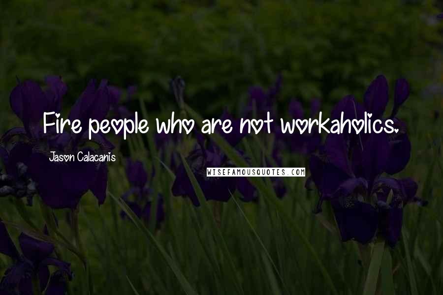 Jason Calacanis Quotes: Fire people who are not workaholics.