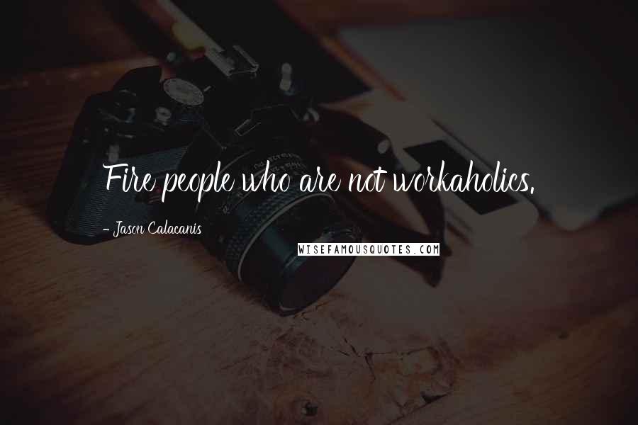 Jason Calacanis Quotes: Fire people who are not workaholics.