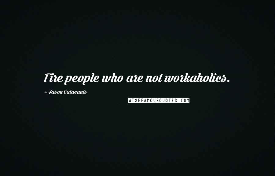 Jason Calacanis Quotes: Fire people who are not workaholics.