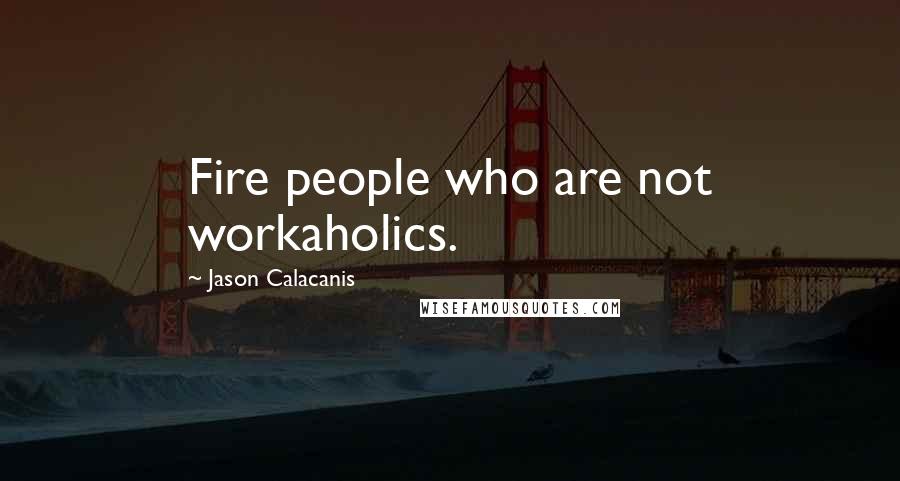 Jason Calacanis Quotes: Fire people who are not workaholics.