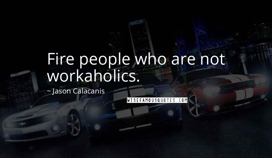 Jason Calacanis Quotes: Fire people who are not workaholics.