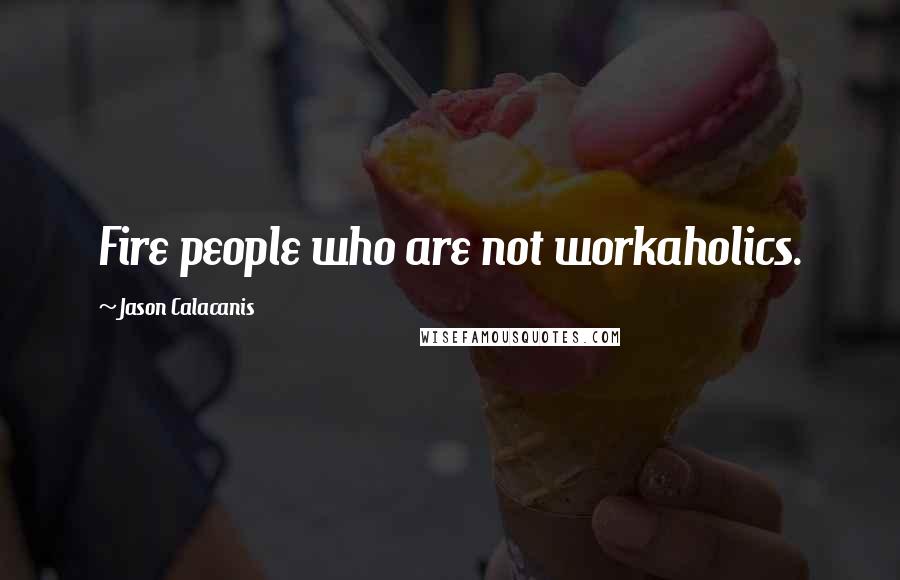 Jason Calacanis Quotes: Fire people who are not workaholics.