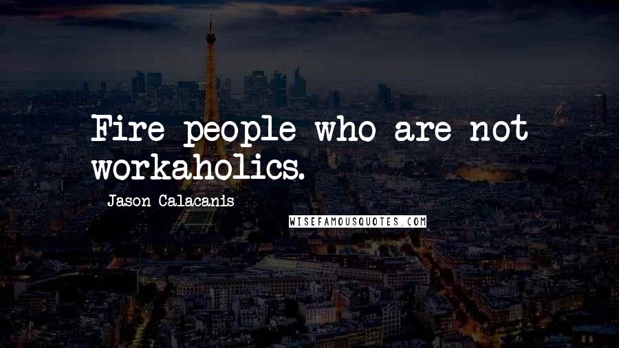 Jason Calacanis Quotes: Fire people who are not workaholics.