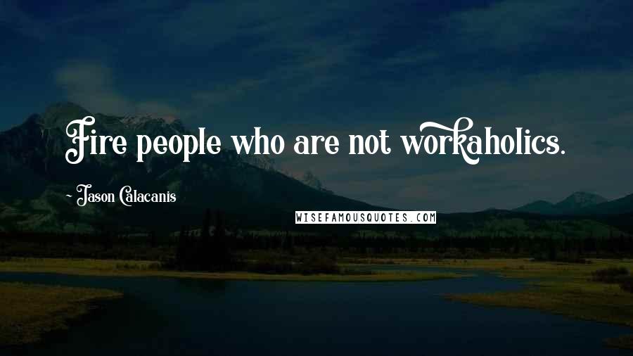 Jason Calacanis Quotes: Fire people who are not workaholics.