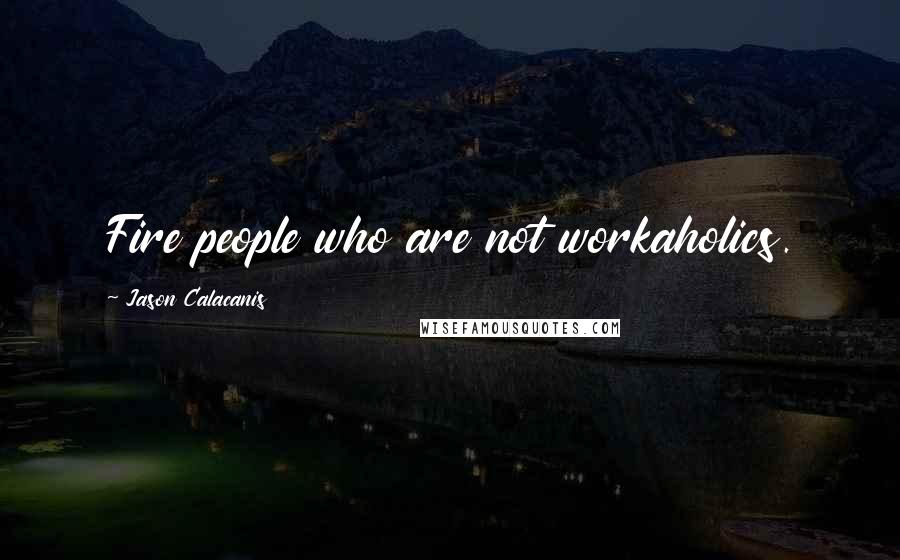 Jason Calacanis Quotes: Fire people who are not workaholics.