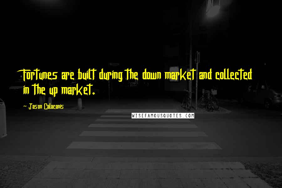 Jason Calacanis Quotes: Fortunes are built during the down market and collected in the up market.