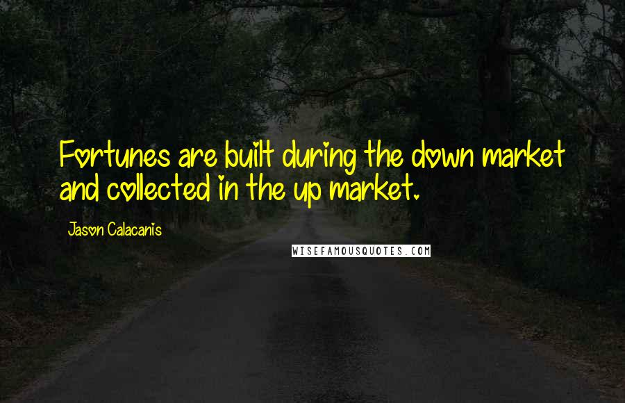 Jason Calacanis Quotes: Fortunes are built during the down market and collected in the up market.