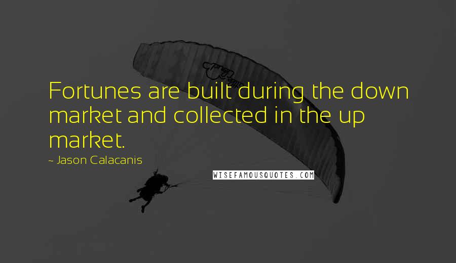 Jason Calacanis Quotes: Fortunes are built during the down market and collected in the up market.