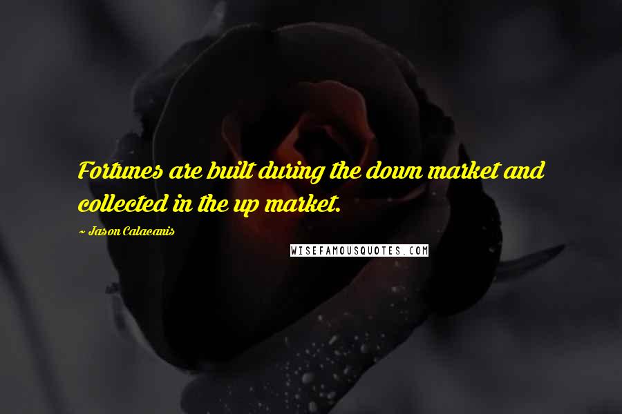 Jason Calacanis Quotes: Fortunes are built during the down market and collected in the up market.