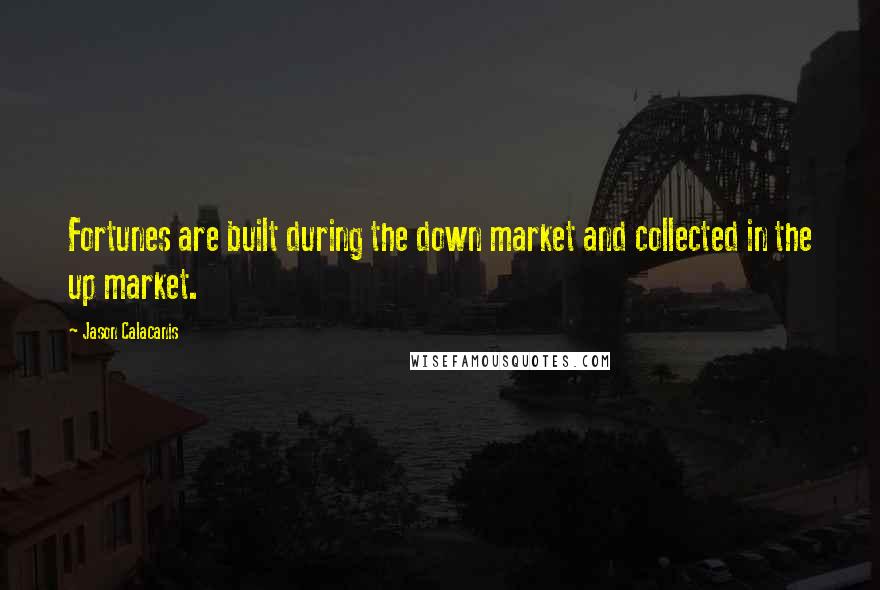 Jason Calacanis Quotes: Fortunes are built during the down market and collected in the up market.