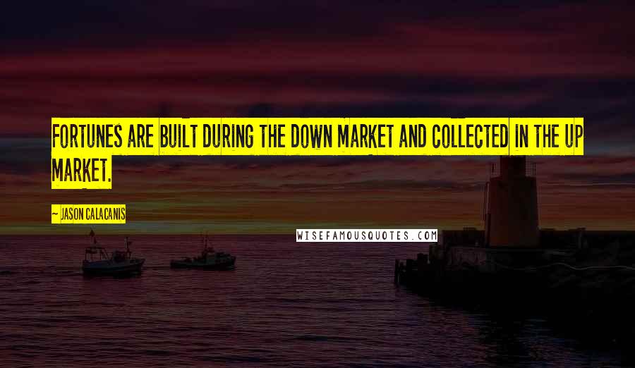 Jason Calacanis Quotes: Fortunes are built during the down market and collected in the up market.