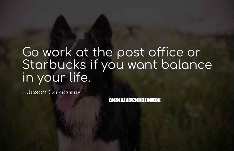 Jason Calacanis Quotes: Go work at the post office or Starbucks if you want balance in your life.