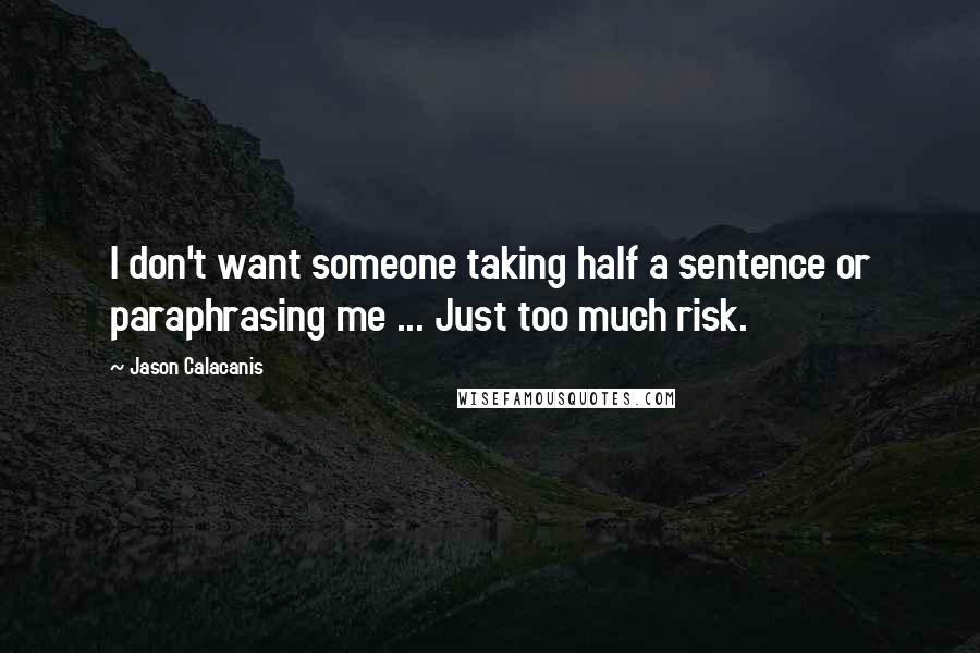 Jason Calacanis Quotes: I don't want someone taking half a sentence or paraphrasing me ... Just too much risk.