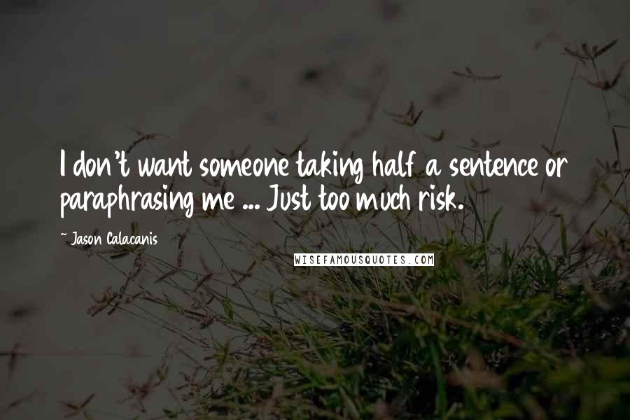 Jason Calacanis Quotes: I don't want someone taking half a sentence or paraphrasing me ... Just too much risk.