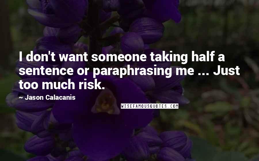 Jason Calacanis Quotes: I don't want someone taking half a sentence or paraphrasing me ... Just too much risk.